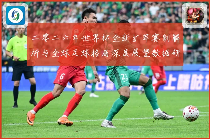 二零二六年世界杯全新扩军赛制解析与全球足球格局深度展望数据研判