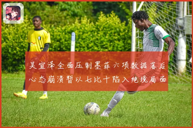 吴宜泽全面压制墨菲六项数据落后心态崩溃暂以七比十陷入绝境局面