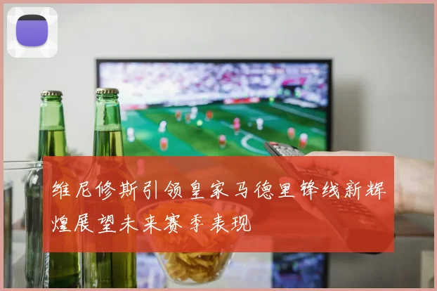 维尼修斯引领皇家马德里锋线新辉煌展望未来赛季表现