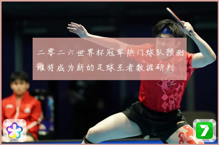 二零二六世界杯冠军热门球队预测谁将成为新的足球王者数据研判