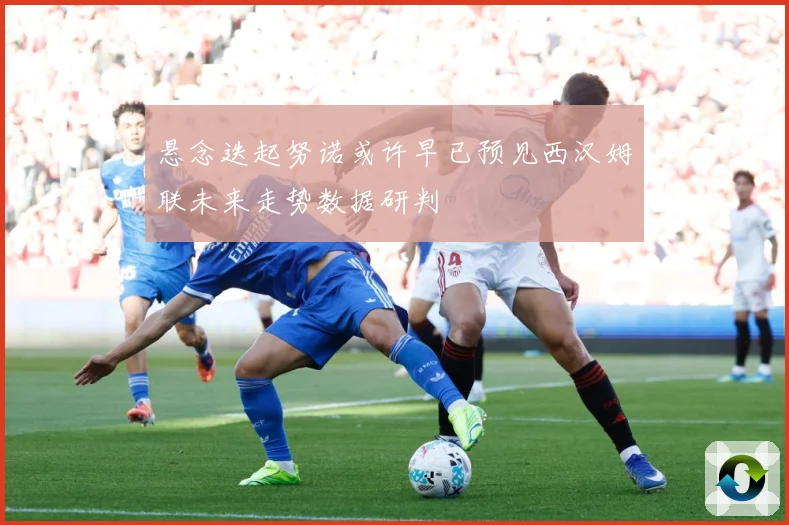 悬念迭起努诺或许早已预见西汉姆联未来走势数据研判