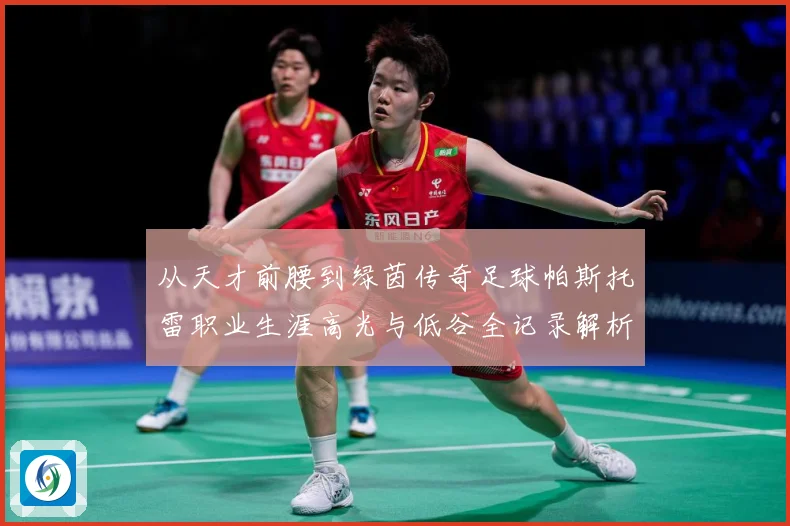 从天才前腰到绿茵传奇足球帕斯托雷职业生涯高光与低谷全记录解析