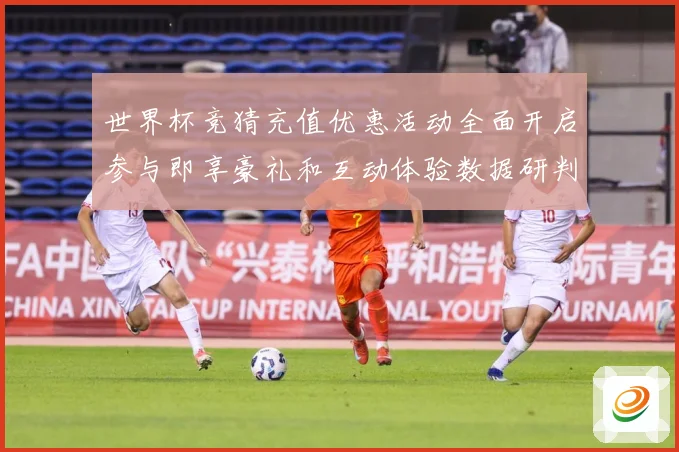 世界杯竞猜充值优惠活动全面开启参与即享豪礼和互动体验数据研判