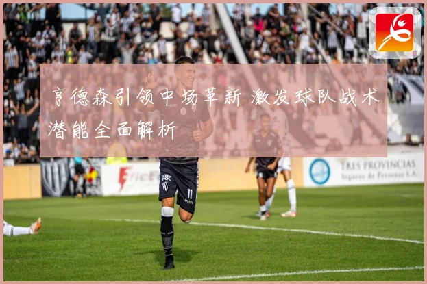 亨德森引领中场革新 激发球队战术潜能全面解析