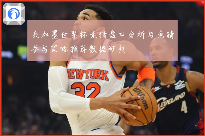 美加墨世界杯竞猜盘口分析与竞猜参与策略推荐数据研判