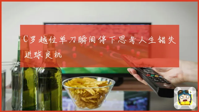 C罗越位单刀瞬间停下思考人生错失进球良机