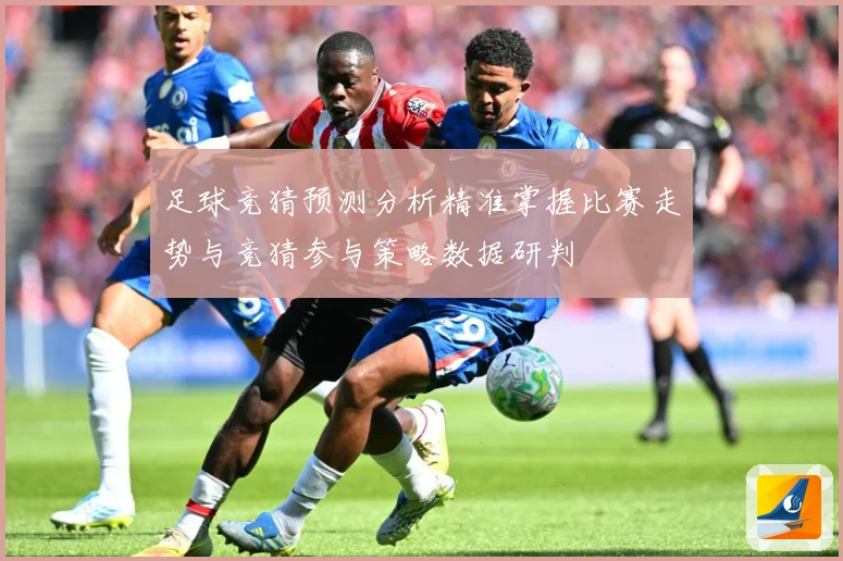 足球竞猜预测分析精准掌握比赛走势与竞猜参与策略数据研判