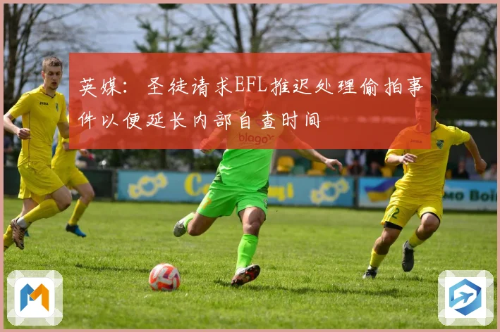 英媒：圣徒请求EFL推迟处理偷拍事件以便延长内部自查时间