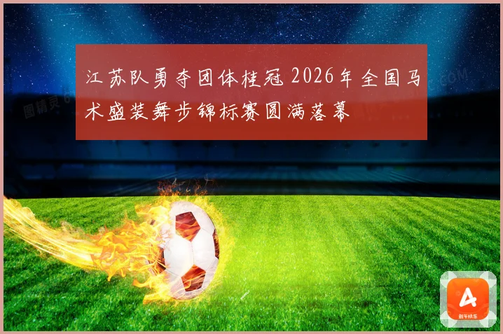 江苏队勇夺团体桂冠 2026年全国马术盛装舞步锦标赛圆满落幕