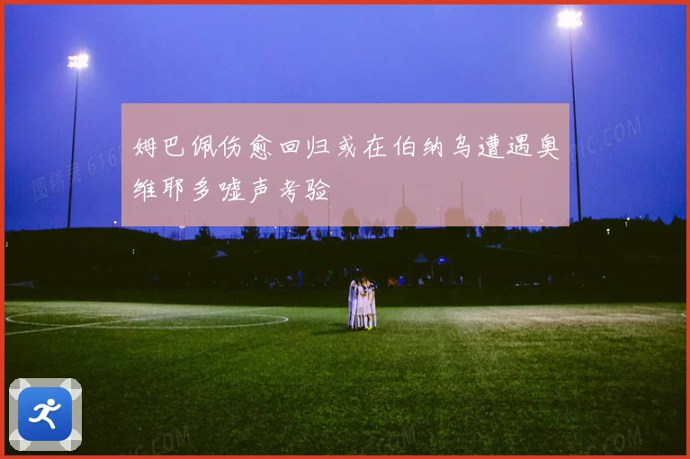 姆巴佩伤愈回归或在伯纳乌遭遇奥维耶多嘘声考验