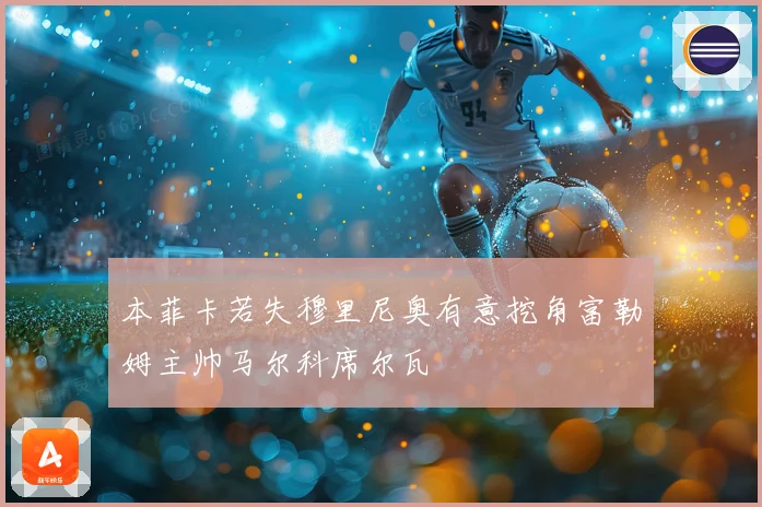 本菲卡若失穆里尼奥有意挖角富勒姆主帅马尔科席尔瓦