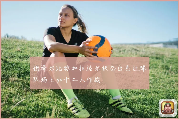 德泽尔比称加拉格尔状态出色让球队场上如十二人作战