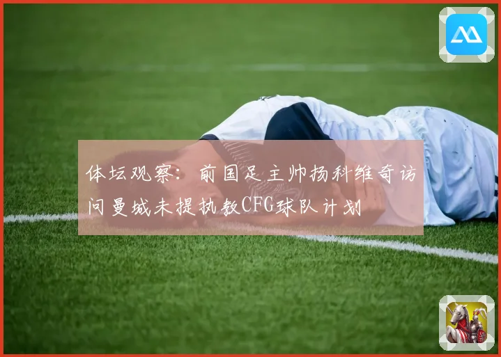 体坛观察：前国足主帅扬科维奇访问曼城未提执教CFG球队计划