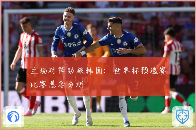 主场对阵劲旅韩国：世界杯预选赛比赛悬念分析