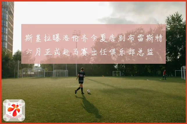斯基拉曝洛伦齐今夏告别布雷斯特六月正式赴马赛出任俱乐部总监