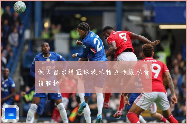 凯文赫尔特篮球技术特点与战术价值解析