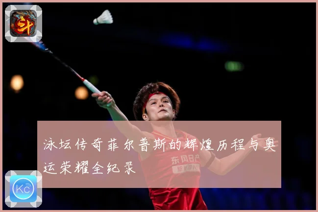 泳坛传奇菲尔普斯的辉煌历程与奥运荣耀全纪录