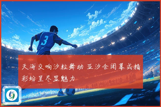 天海交响沙粒舞动 亚沙会闭幕式精彩纷呈尽显魅力
