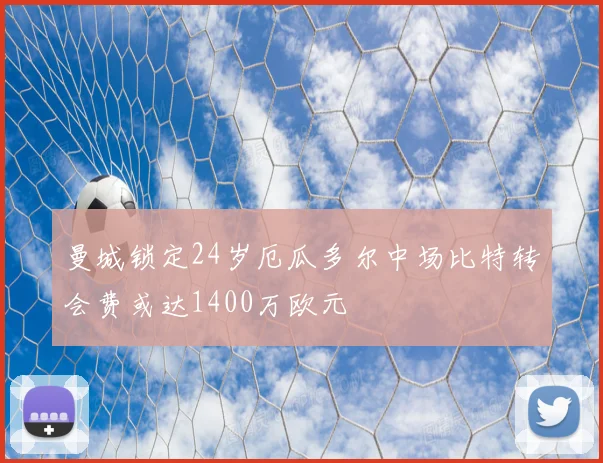 曼城锁定24岁厄瓜多尔中场比特转会费或达1400万欧元