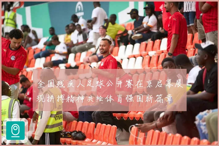 全国残疾人足球公开赛在京启幕展现拼搏精神共绘体育强国新篇章