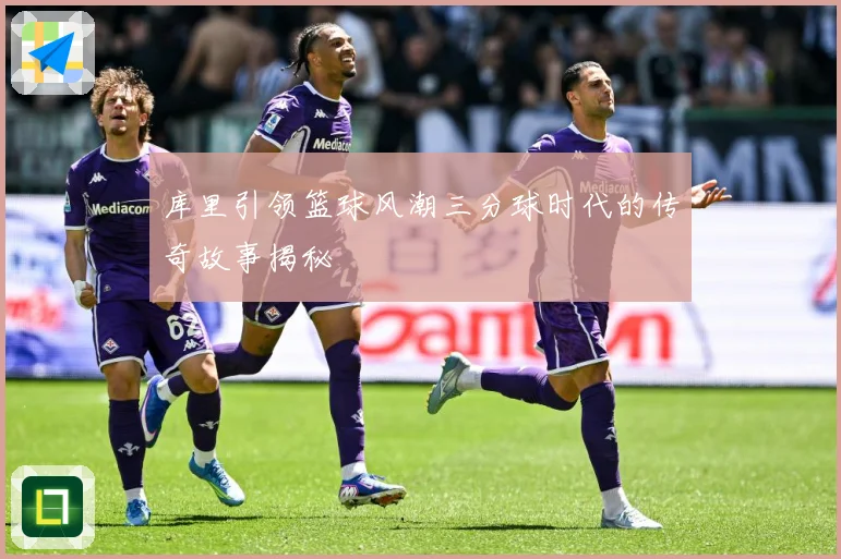 库里引领篮球风潮三分球时代的传奇故事揭秘
