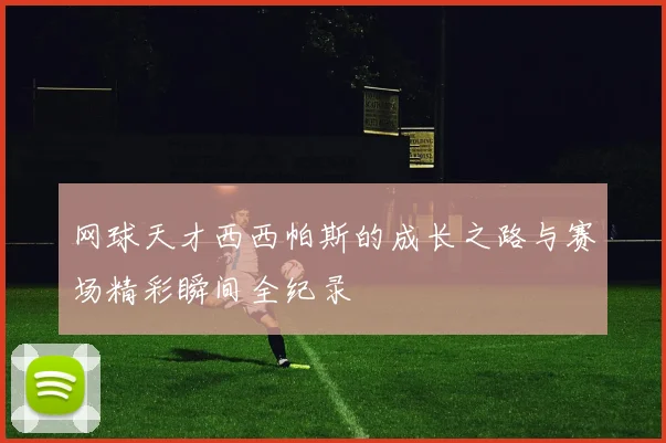 网球天才西西帕斯的成长之路与赛场精彩瞬间全纪录