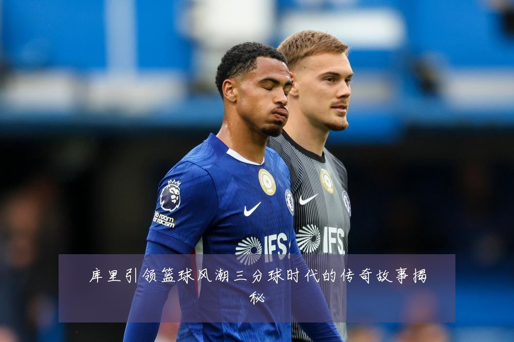 库里引领篮球风潮三分球时代的传奇故事揭秘