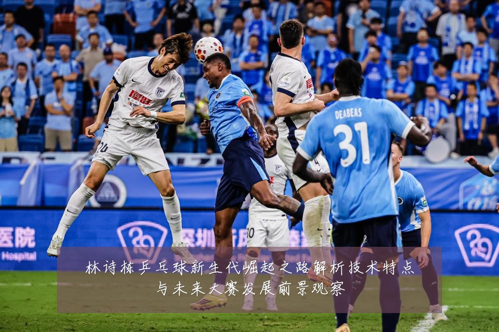 林诗栋乒乓球新生代崛起之路解析技术特点与未来大赛发展前景观察
