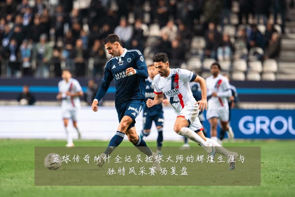篮球传奇纳什全记录控球大师的辉煌生涯与独特风采赛场复盘