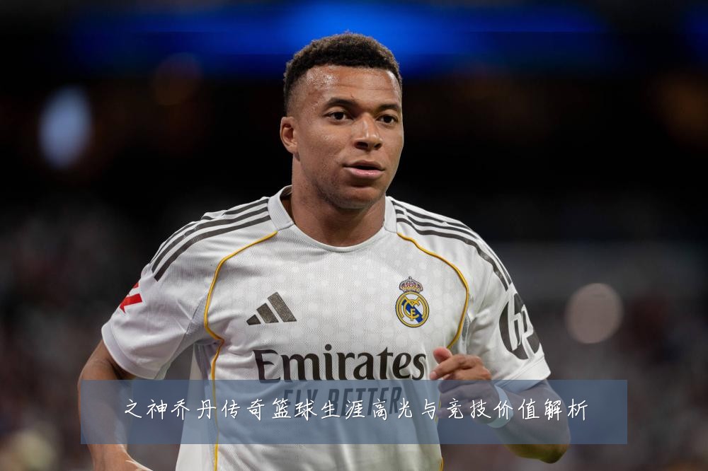 之神乔丹传奇篮球生涯高光与竞技价值解析