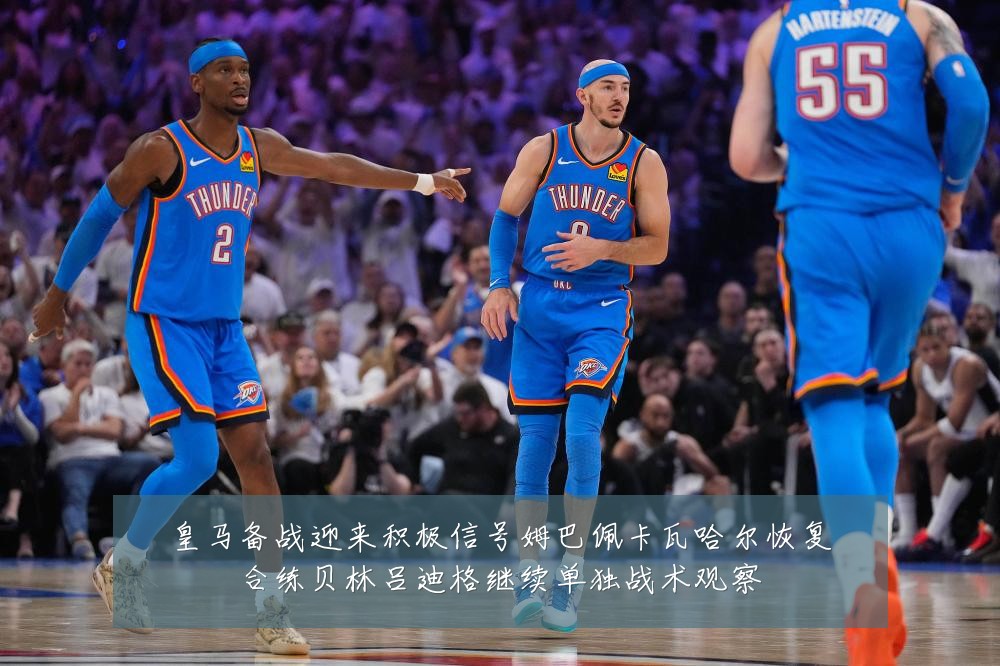 皇马备战迎来积极信号姆巴佩卡瓦哈尔恢复合练贝林吕迪格继续单独战术观察