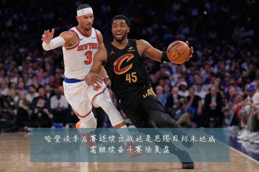哈登谈季后赛连续出战这是恩赐目标未达成需继续奋斗赛场复盘